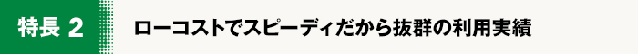 ローコストでスピーディだから抜群の利用実績