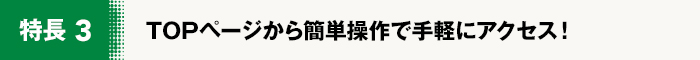 TOPページから簡単操作で手軽にアクセス！