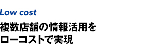 複数店舗の情報活用をローコストで実現